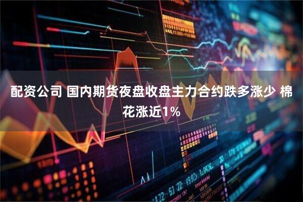 配资公司 国内期货夜盘收盘主力合约跌多涨少 棉花涨近1%