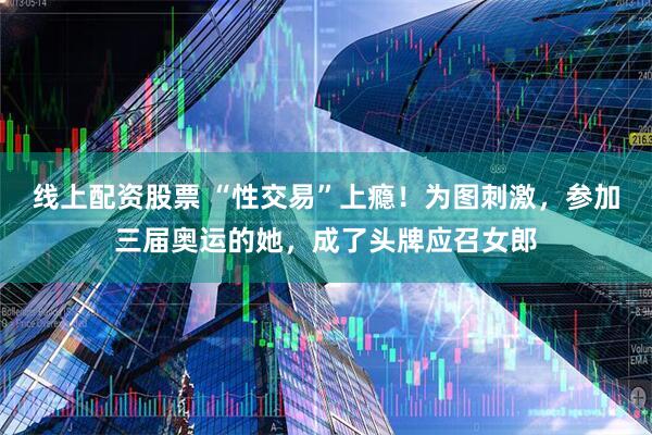线上配资股票 “性交易”上瘾！为图刺激，参加三届奥运的她，成了头牌应召女郎