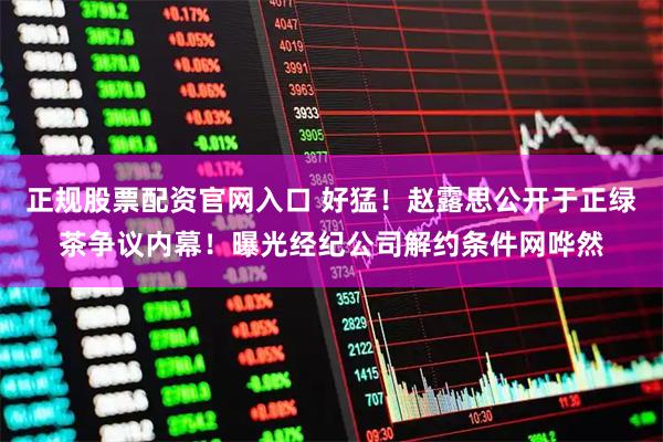 正规股票配资官网入口 好猛！赵露思公开于正绿茶争议内幕！曝光经纪公司解约条件网哗然