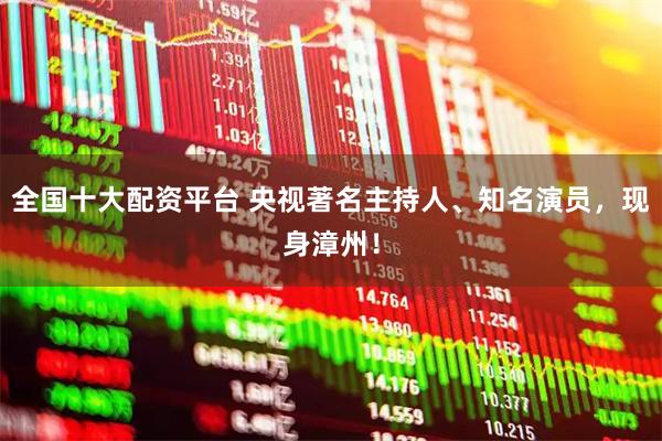 全国十大配资平台 央视著名主持人、知名演员，现身漳州！