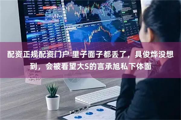 配资正规配资门户 里子面子都丢了，具俊烨没想到，会被看望大S的言承旭私下体面