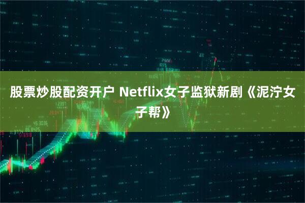 股票炒股配资开户 Netflix女子监狱新剧《泥泞女子帮》