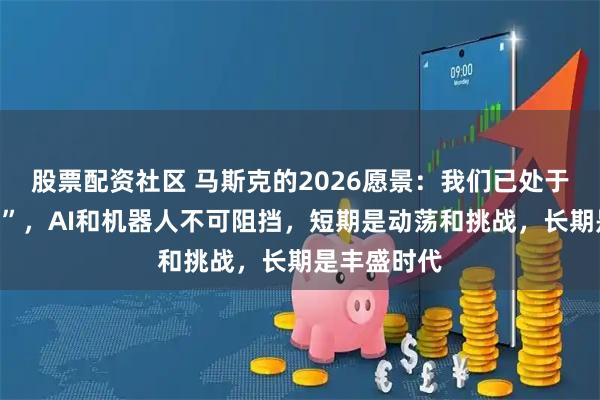 股票配资社区 马斯克的2026愿景：我们已处于“技术奇点”，AI和机器人不可阻挡，短期是动荡和挑战，长期是丰盛时代
